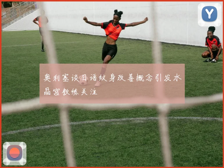 奥利塞谈日语纹身改善概念引发水晶宫教练关注