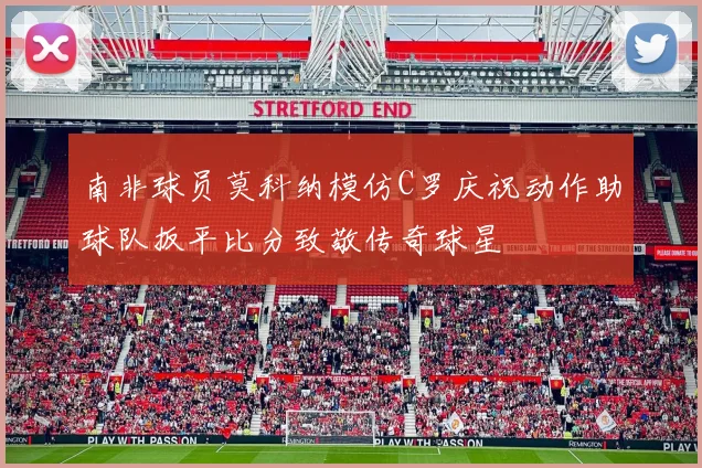 南非球员莫科纳模仿C罗庆祝动作助球队扳平比分致敬传奇球星