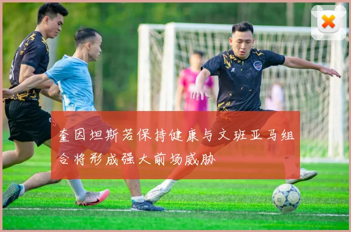 奎因坦斯若保持健康与文班亚马组合将形成强大前场威胁