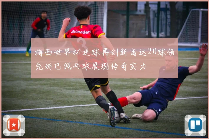 梅西世界杯进球再创新高达20球领先姆巴佩两球展现传奇实力
