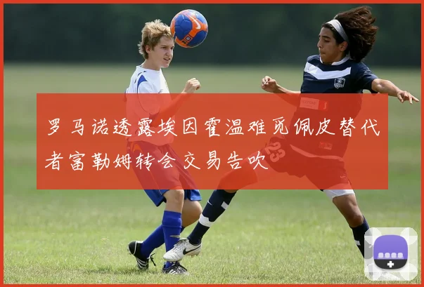 罗马诺透露埃因霍温难觅佩皮替代者富勒姆转会交易告吹