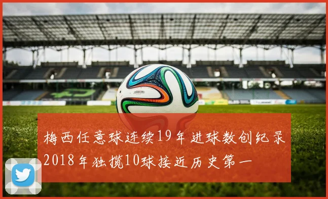 梅西任意球连续19年进球数创纪录2018年独揽10球接近历史第一