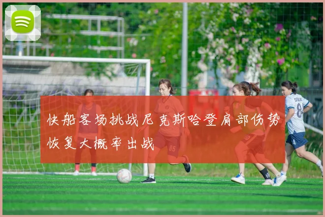 快船客场挑战尼克斯哈登肩部伤势恢复大概率出战