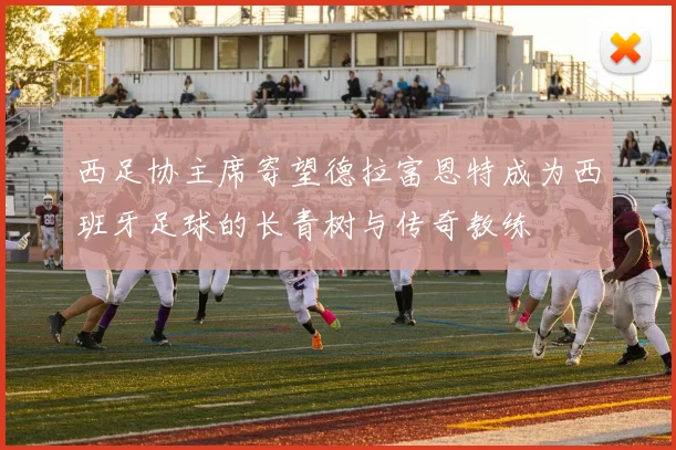 西足协主席寄望德拉富恩特成为西班牙足球的长青树与传奇教练