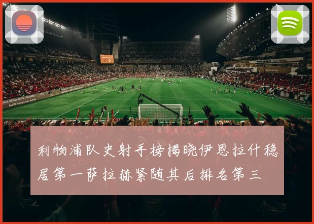 利物浦队史射手榜揭晓伊恩拉什稳居第一萨拉赫紧随其后排名第三