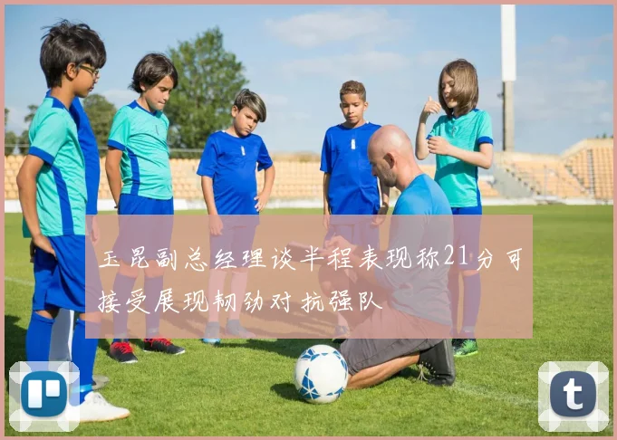 玉昆副总经理谈半程表现称21分可接受展现韧劲对抗强队