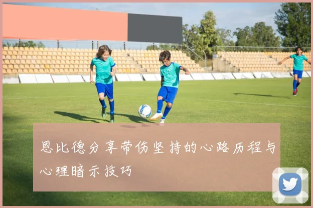 恩比德分享带伤坚持的心路历程与心理暗示技巧