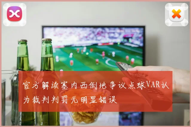 官方解读塞内西倒地争议点球VAR认为裁判判罚无明显错误