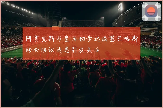 阿贾克斯与皇马初步达成塞巴略斯转会协议消息引发关注