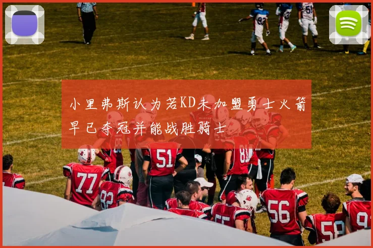 小里弗斯认为若KD未加盟勇士火箭早已夺冠并能战胜骑士