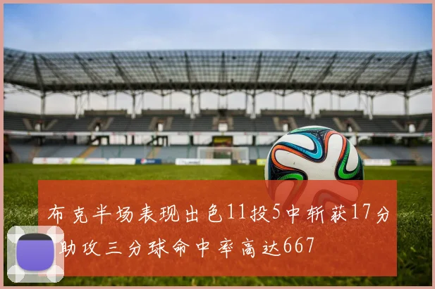 布克半场表现出色11投5中斩获17分4助攻三分球命中率高达667