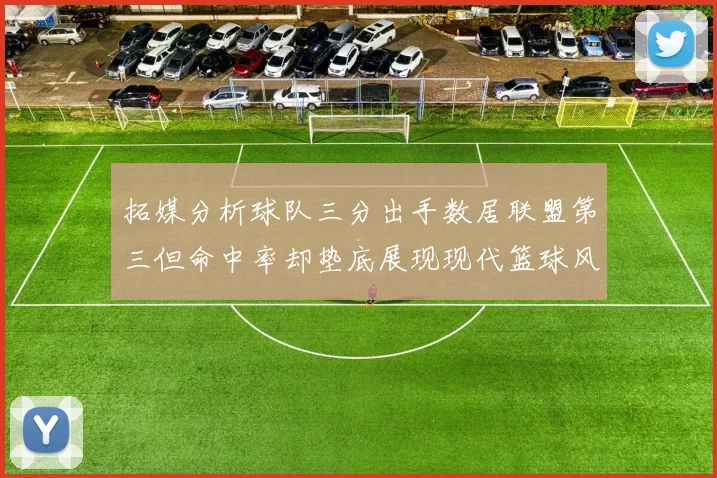 拓媒分析球队三分出手数居联盟第三但命中率却垫底展现现代篮球风格