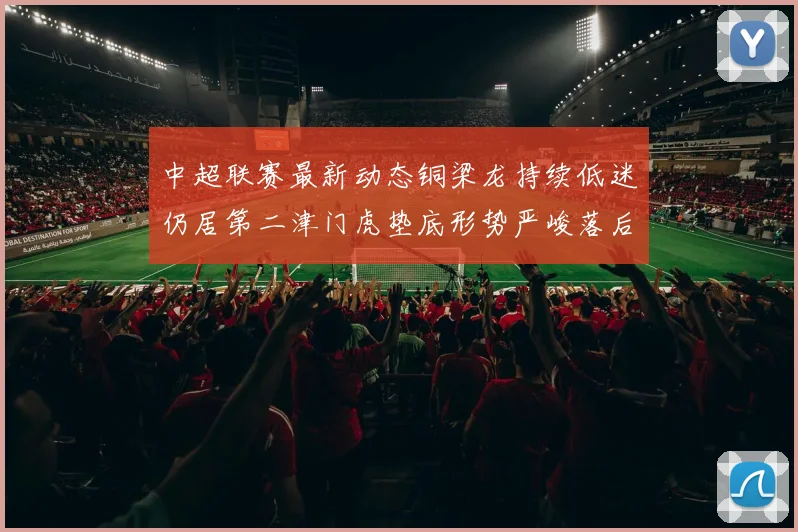 中超联赛最新动态铜梁龙持续低迷仍居第二津门虎垫底形势严峻落后安全区九分
