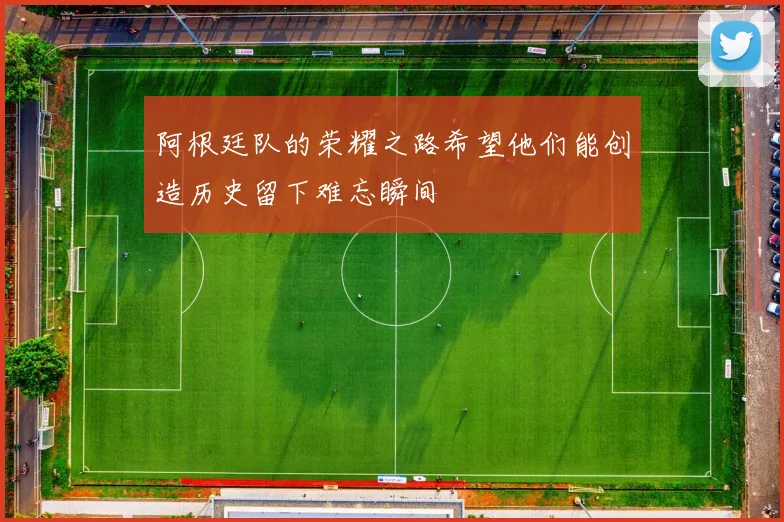 阿根廷队的荣耀之路希望他们能创造历史留下难忘瞬间