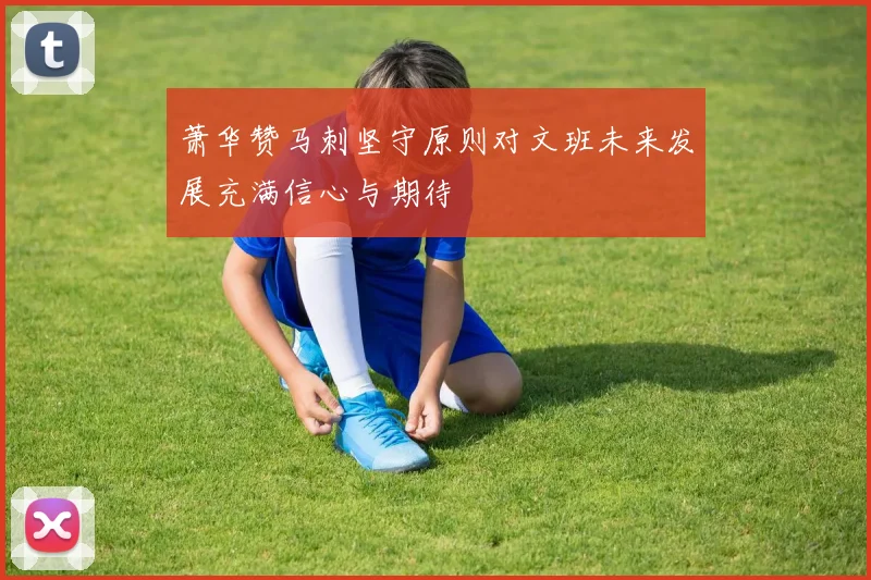 萧华赞马刺坚守原则对文班未来发展充满信心与期待