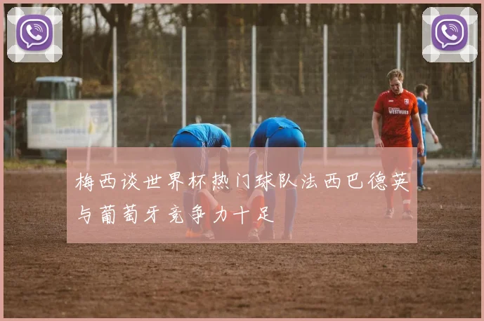 梅西谈世界杯热门球队法西巴德英与葡萄牙竞争力十足