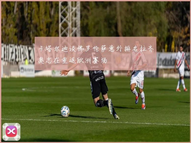 卡塔尔迪谈佛罗伦萨意外排名拉齐奥志在重返欧洲赛场