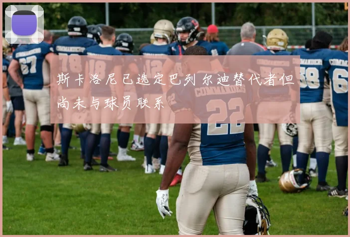 斯卡洛尼已选定巴列尔迪替代者但尚未与球员联系