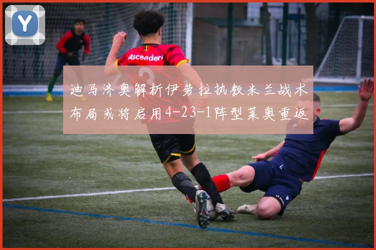 迪马济奥解析伊劳拉执教米兰战术布局或将启用4-23-1阵型莱奥重返左边锋位置